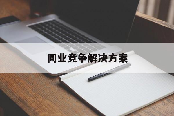 同业竞争解决方案(同业竞争解决方案怎么写)阿拉尔市