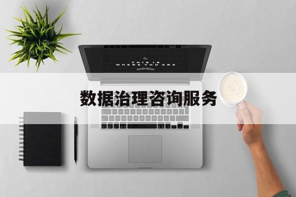 数据治理咨询服务(数据治理是什么工作)阿拉尔市